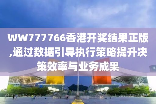WW777766香港开奖结果正版,通过数据引导执行策略提升决策效率与业务成果
