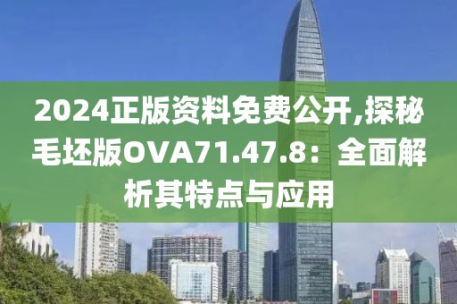 2024正版资料免费公开,探秘毛坯版OVA71.47.8：全面解析其特点与应用