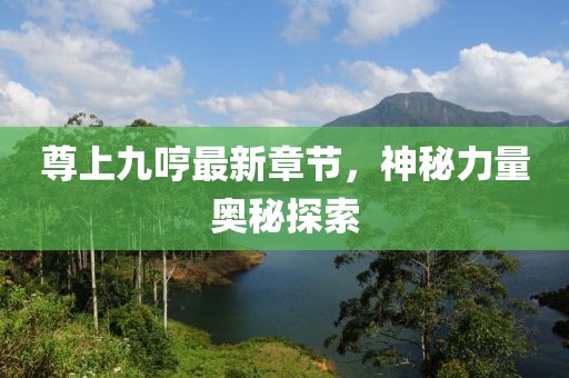 尊上九哼最新章节，神秘力量奥秘探索