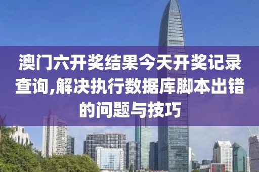 澳门六开奖结果今天开奖记录查询,解决执行数据库脚本出错的问题与技巧