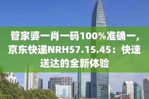 管家婆一肖一码100%准确一,京东快递NRH57.15.45：快速送达的全新体验