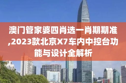 澳门管家婆四肖选一肖期期准,2023款北京X7车内中控台功能与设计全解析
