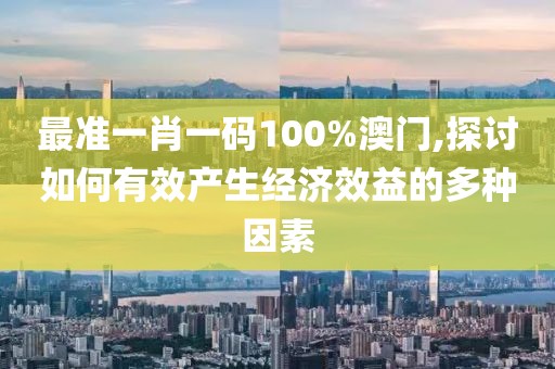 最准一肖一码100%澳门,探讨如何有效产生经济效益的多种因素