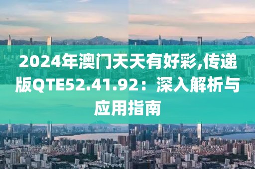2024年澳门天天有好彩,传递版QTE52.41.92：深入解析与应用指南