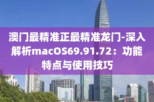 澳门最精准正最精准龙门-深入解析macOS69.91.72：功能特点与使用技巧
