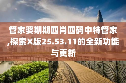 管家婆期期四肖四码中特管家,探索X版25.53.11的全新功能与更新