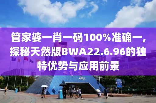 管家婆一肖一码100%准确一,探秘天然版BWA22.6.96的独特优势与应用前景