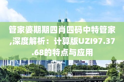 管家婆期期四肖四码中特管家,深度解析：计算版UZI97.37.68的特点与应用