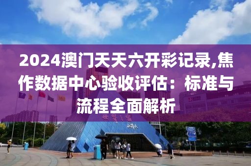 2024澳门天天六开彩记录,焦作数据中心验收评估：标准与流程全面解析