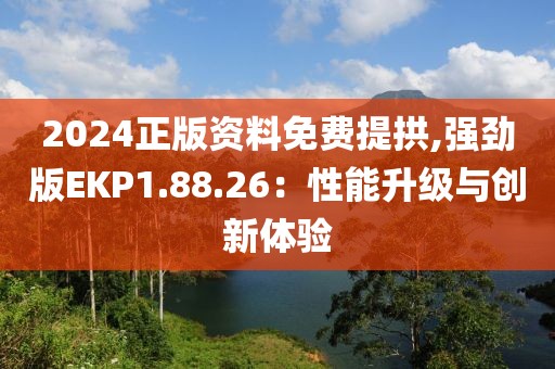 2024正版资料免费提拱,强劲版EKP1.88.26：性能升级与创新体验