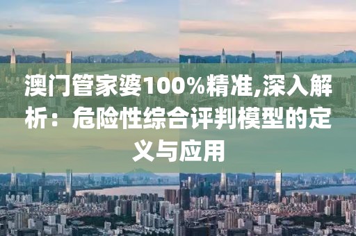 澳门管家婆100%精准,深入解析：危险性综合评判模型的定义与应用
