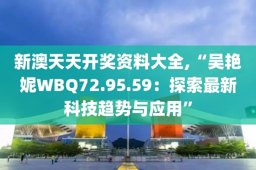新澳天天开奖资料大全,“吴艳妮WBQ72.95.59：探索最新科技趋势与应用”