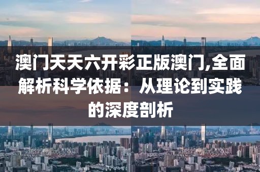 澳门天天六开彩正版澳门,全面解析科学依据：从理论到实践的深度剖析