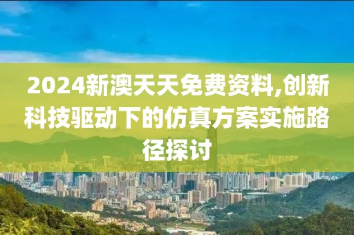 2024新澳天天免费资料,创新科技驱动下的仿真方案实施路径探讨