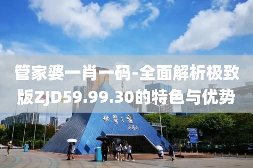 管家婆一肖一码-全面解析极致版ZJD59.99.30的特色与优势