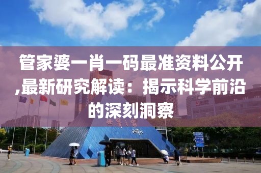 管家婆一肖一码最准资料公开,最新研究解读：揭示科学前沿的深刻洞察