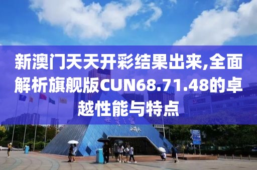 新澳门天天开彩结果出来,全面解析旗舰版CUN68.71.48的卓越性能与特点