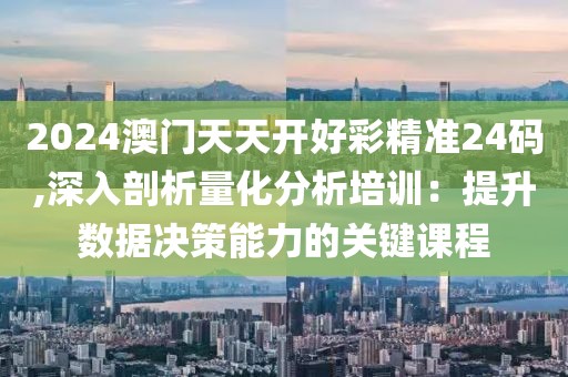 2024澳门天天开好彩精准24码,深入剖析量化分析培训：提升数据决策能力的关键课程
