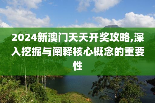 2024新澳门天天开奖攻略,深入挖掘与阐释核心概念的重要性