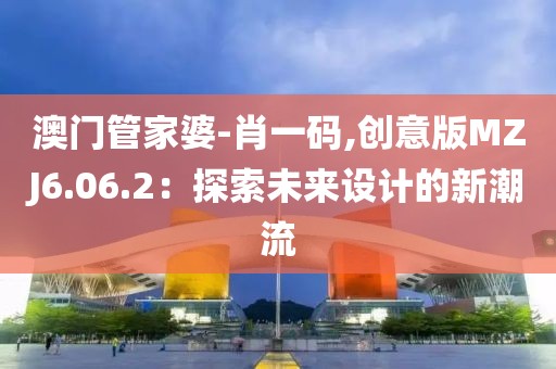 澳门管家婆-肖一码,创意版MZJ6.06.2：探索未来设计的新潮流