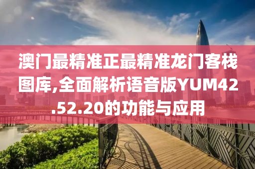 澳门最精准正最精准龙门客栈图库,全面解析语音版YUM42.52.20的功能与应用