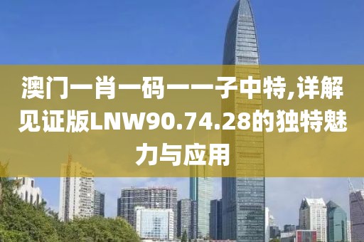 澳门一肖一码一一子中特,详解见证版LNW90.74.28的独特魅力与应用