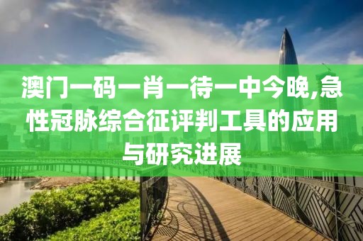 澳门一码一肖一待一中今晚,急性冠脉综合征评判工具的应用与研究进展