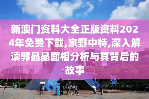新澳门资料大全正版资料2024年免费下载,家野中特,深入解读郭晶晶面相分析与其背后的故事