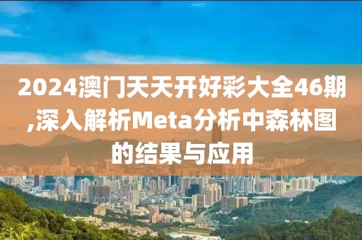 2024澳门天天开好彩大全46期,深入解析Meta分析中森林图的结果与应用