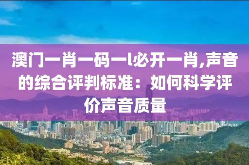 澳门一肖一码一l必开一肖,声音的综合评判标准：如何科学评价声音质量