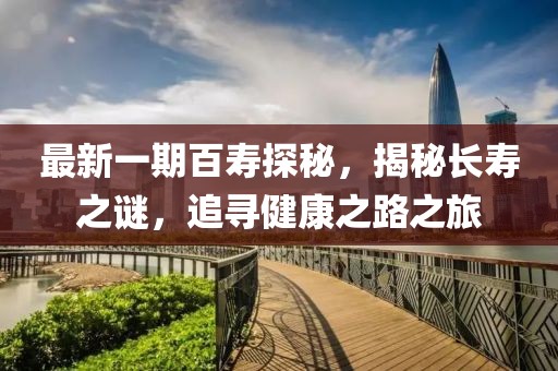 最新一期百寿探秘，揭秘长寿之谜，追寻健康之路之旅