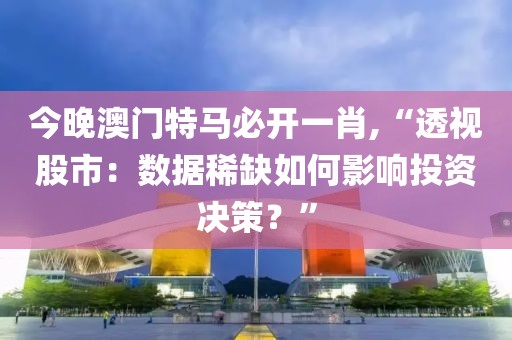 今晚澳门特马必开一肖,“透视股市：数据稀缺如何影响投资决策？”