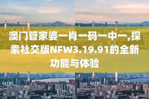 澳门管家婆一肖一码一中一,探索社交版NFW3.19.91的全新功能与体验