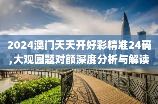 2024澳门天天开好彩精准24码,大观园题对额深度分析与解读