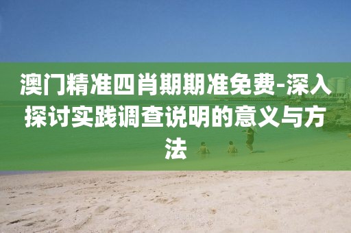 澳门精准四肖期期准免费-深入探讨实践调查说明的意义与方法
