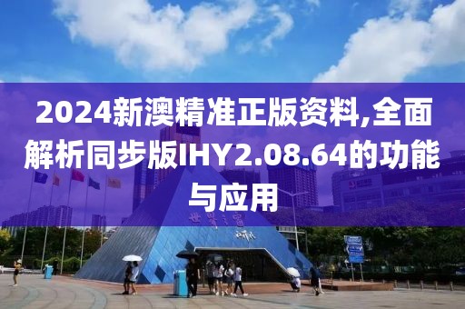 2024新澳精准正版资料,全面解析同步版IHY2.08.64的功能与应用