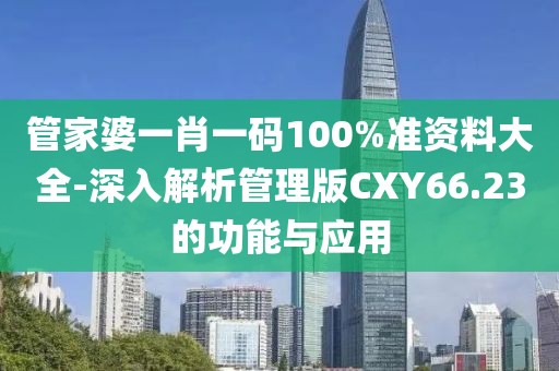管家婆一肖一码100%准资料大全-深入解析管理版CXY66.23的功能与应用