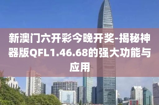 新澳门六开彩今晚开奖-揭秘神器版QFL1.46.68的强大功能与应用