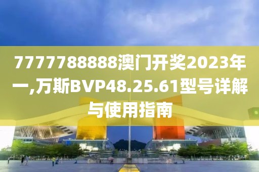 7777788888澳门开奖2023年一,万斯BVP48.25.61型号详解与使用指南
