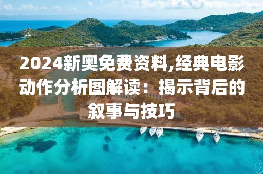 2024新奥免费资料,经典电影动作分析图解读：揭示背后的叙事与技巧