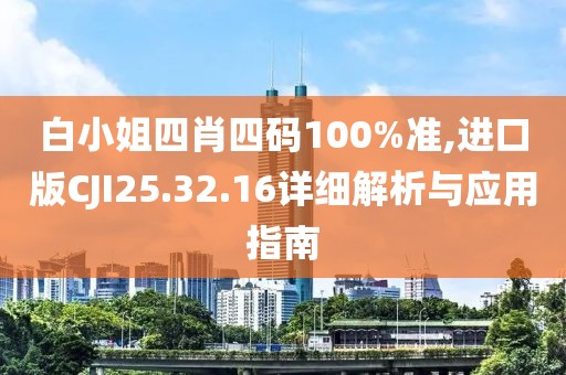 白小姐四肖四码100%准,进口版CJI25.32.16详细解析与应用指南