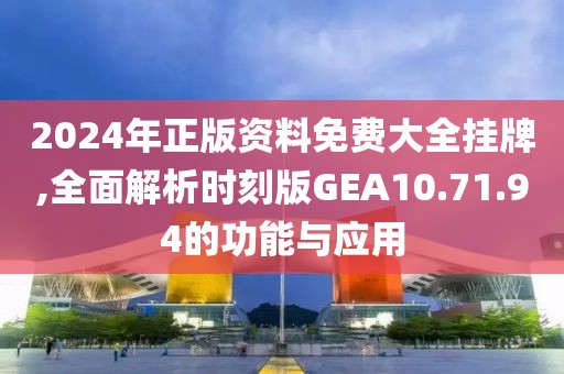 2024年正版资料免费大全挂牌,全面解析时刻版GEA10.71.94的功能与应用