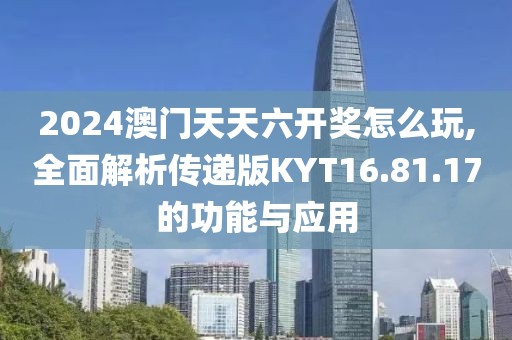 2024澳门天天六开奖怎么玩,全面解析传递版KYT16.81.17的功能与应用