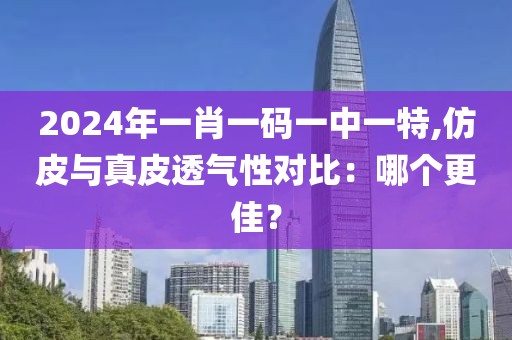 2024年一肖一码一中一特,仿皮与真皮透气性对比：哪个更佳？