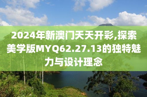 2024年新澳门天天开彩,探索美学版MYQ62.27.13的独特魅力与设计理念
