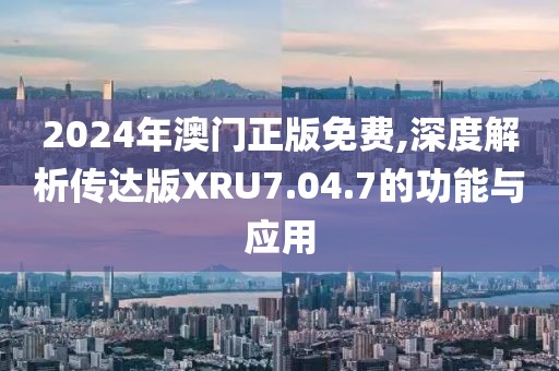 2024年澳门正版免费,深度解析传达版XRU7.04.7的功能与应用