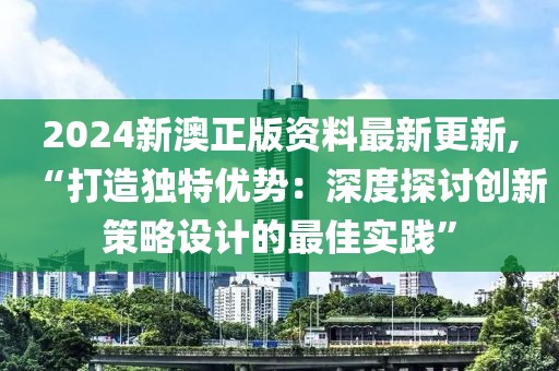 2024新澳正版资料最新更新,“打造独特优势：深度探讨创新策略设计的最佳实践”