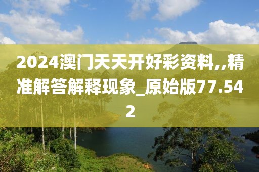 2024澳门天天开好彩资料,,精准解答解释现象_原始版77.542