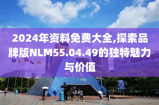 2024年资料免费大全,探索品牌版NLM55.04.49的独特魅力与价值