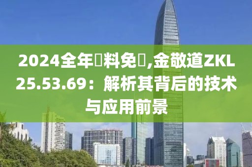 2024全年資料免費,金敬道ZKL25.53.69：解析其背后的技术与应用前景